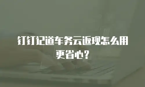 钉钉记道车务云返现怎么用更省心？