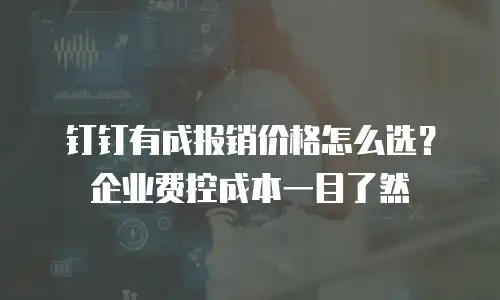 钉钉有成报销价格怎么选？企业费控成本一目了然