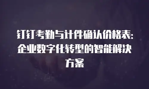钉钉考勤与计件确认价格表：企业数字化转型的智能解决方案
