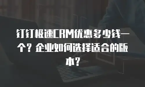 钉钉极速CRM优惠多少钱一个？企业如何选择适合的版本？