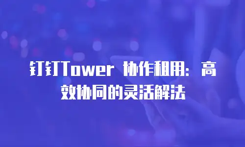 钉钉Tower 协作租用：高效协同的灵活解法