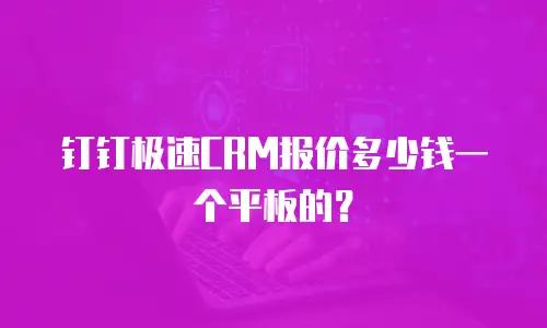 钉钉极速CRM报价多少钱一个平板的？