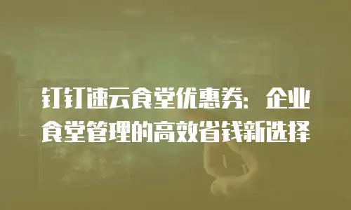 钉钉速云食堂优惠券：企业食堂管理的高效省钱新选择