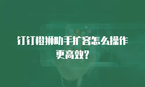 钉钉橙狮助手扩容怎么操作更高效？