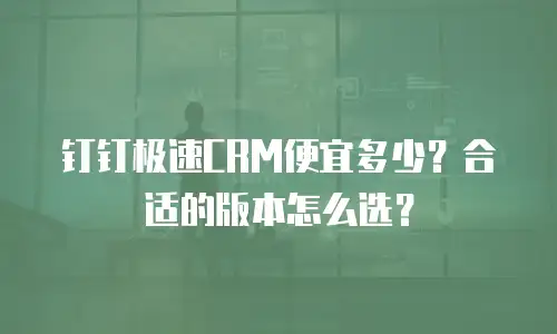 钉钉极速CRM便宜多少？合适的版本怎么选？