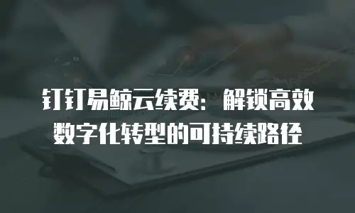 钉钉易鲸云续费：解锁高效数字化转型的可持续路径