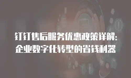 钉钉售后服务优惠政策详解：企业数字化转型的省钱利器