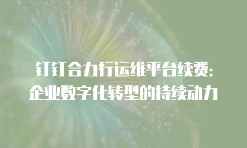 钉钉合力行运维平台续费：企业数字化转型的持续动力