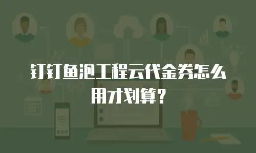 钉钉鱼泡工程云代金券怎么用才划算？