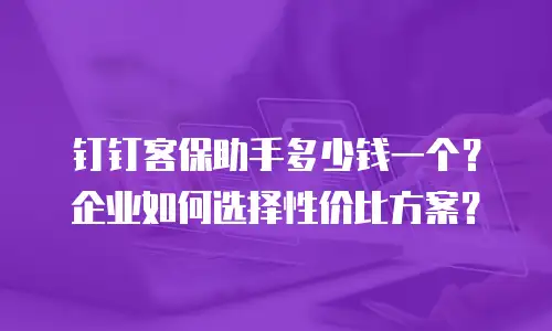 钉钉客保助手多少钱一个？企业如何选择性价比方案？