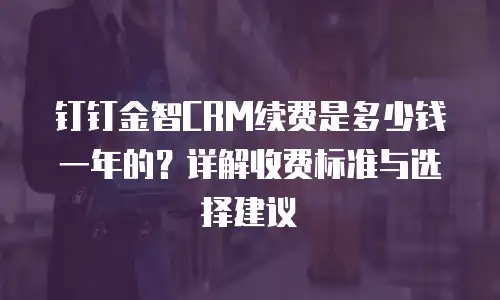 钉钉金智CRM续费是多少钱一年的？详解收费标准与选择建议