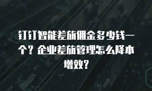 钉钉智能差旅佣金多少钱一个？企业差旅管理怎么降本增效？