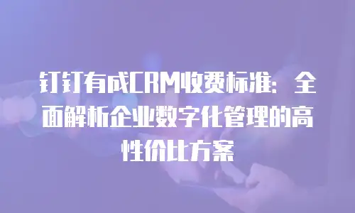 钉钉有成CRM收费标准：全面解析企业数字化管理的高性价比方案
