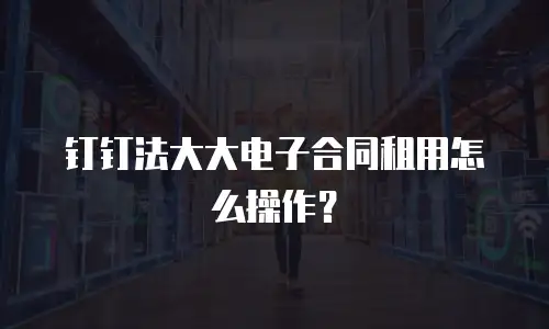 钉钉法大大电子合同租用怎么操作？