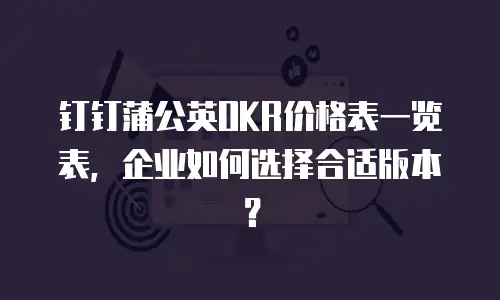 钉钉蒲公英OKR价格表一览表，企业如何选择合适版本？