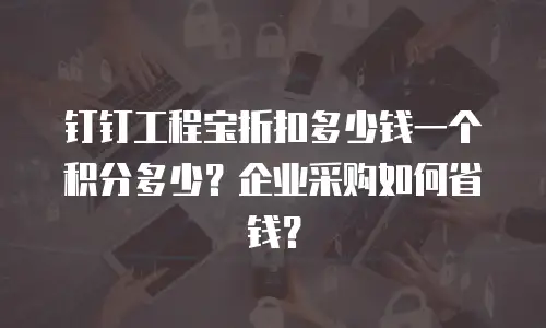 钉钉工程宝折扣多少钱一个积分多少？企业采购如何省钱？