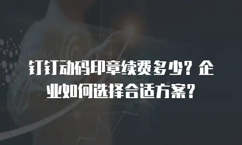 钉钉动码印章续费多少？企业如何选择合适方案？