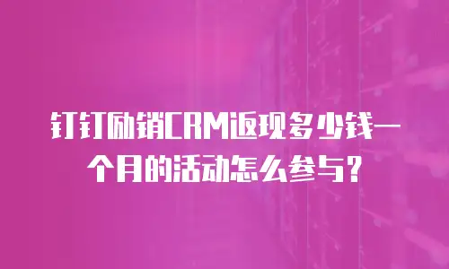 钉钉励销CRM返现多少钱一个月的活动怎么参与？
