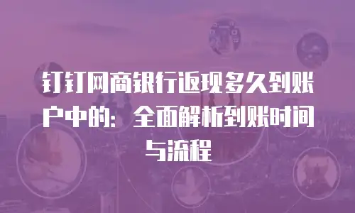 钉钉网商银行返现多久到账户中的：全面解析到账时间与流程