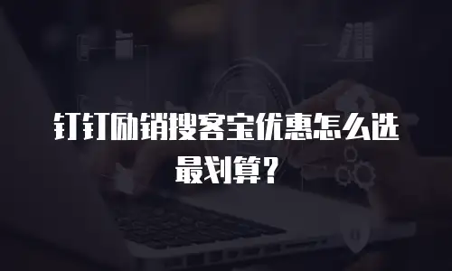 钉钉励销搜客宝优惠怎么选最划算？