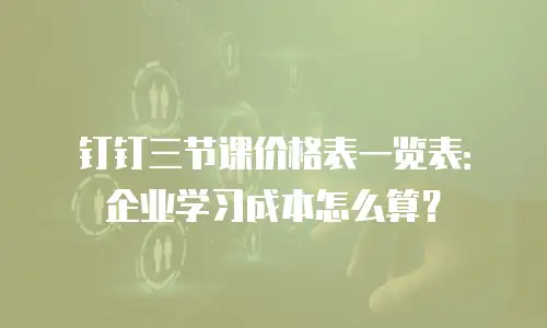 钉钉三节课价格表一览表：企业学习成本怎么算？