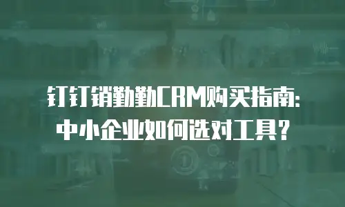 钉钉销勤勤CRM购买指南：中小企业如何选对工具？