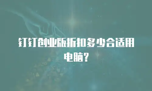 钉钉创业版折扣多少合适用电脑？