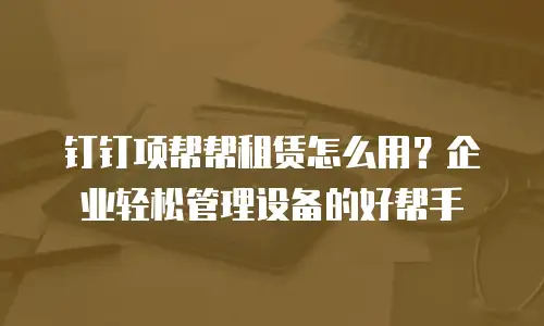 钉钉项帮帮租赁怎么用？企业轻松管理设备的好帮手