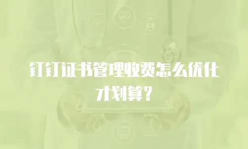 钉钉证书管理收费怎么优化才划算？