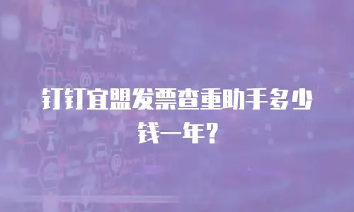 钉钉宜盟发票查重助手多少钱一年？