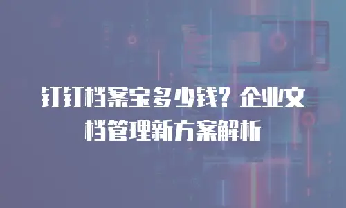 钉钉档案宝多少钱？企业文档管理新方案解析