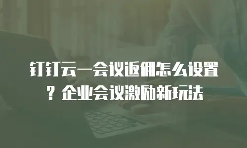 钉钉云一会议返佣怎么设置？企业会议激励新玩法