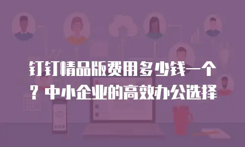 钉钉精品版费用多少钱一个？中小企业的高效办公选择