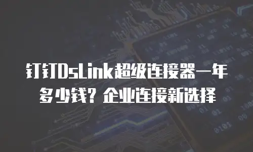 钉钉DsLink超级连接器一年多少钱？企业连接新选择