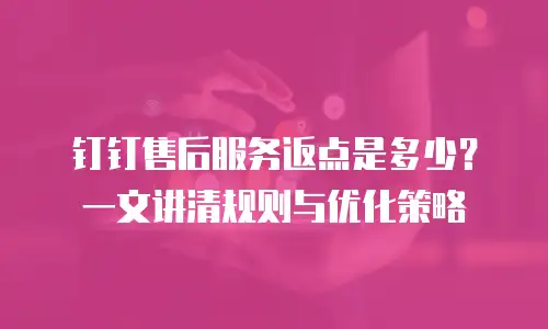 钉钉售后服务返点是多少？一文讲清规则与优化策略
