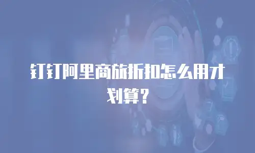 钉钉阿里商旅折扣怎么用才划算？