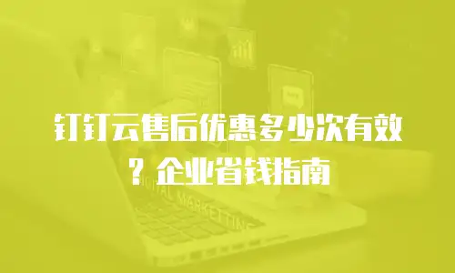 钉钉云售后优惠多少次有效？企业省钱指南