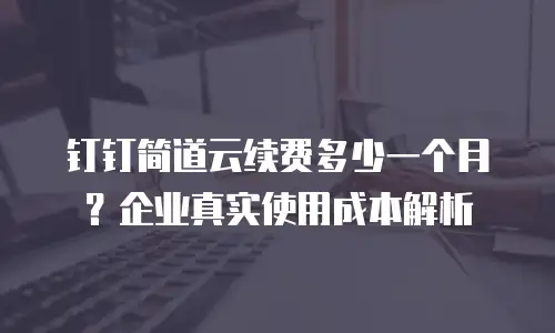 钉钉简道云续费多少一个月？企业真实使用成本解析