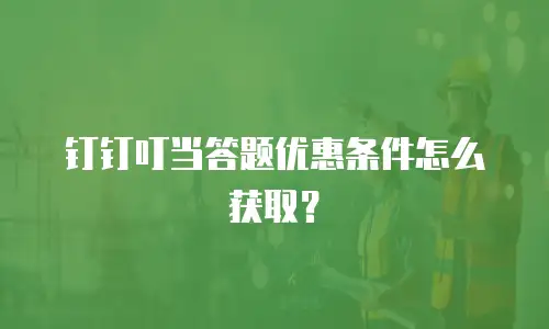 钉钉叮当答题优惠条件怎么获取？