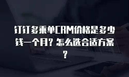 钉钉多乘单CRM价格是多少钱一个月？怎么选合适方案？