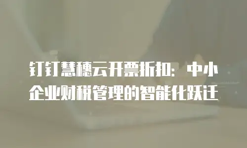 钉钉慧穗云开票折扣：中小企业财税管理的智能化跃迁