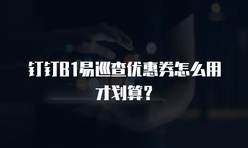 钉钉B1易巡查优惠券怎么用才划算？