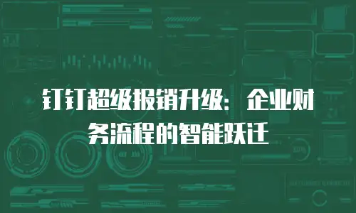 钉钉超级报销升级：企业财务流程的智能跃迁