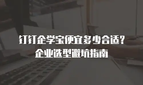 钉钉企学宝便宜多少合适？企业选型避坑指南