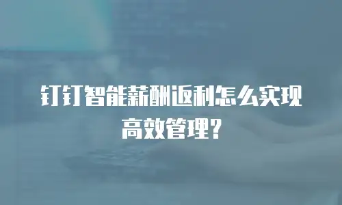 钉钉智能薪酬返利怎么实现高效管理？