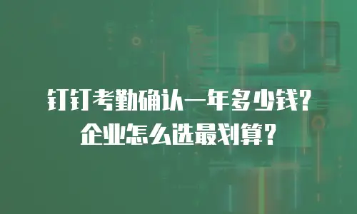 钉钉考勤确认一年多少钱？企业怎么选最划算？