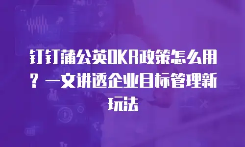 钉钉蒲公英OKR政策怎么用？一文讲透企业目标管理新玩法