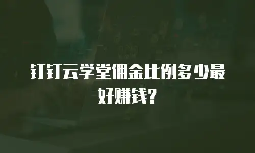 钉钉云学堂佣金比例多少最好赚钱？