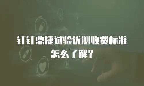 钉钉鼎捷试验优测收费标准怎么了解？