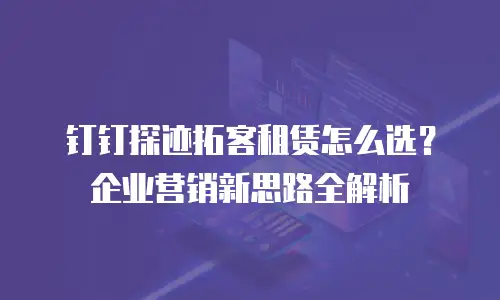 钉钉探迹拓客租赁怎么选？企业营销新思路全解析